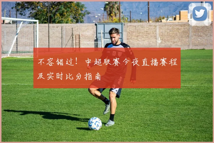 不容错过！中超联赛今夜直播赛程及实时比分指南