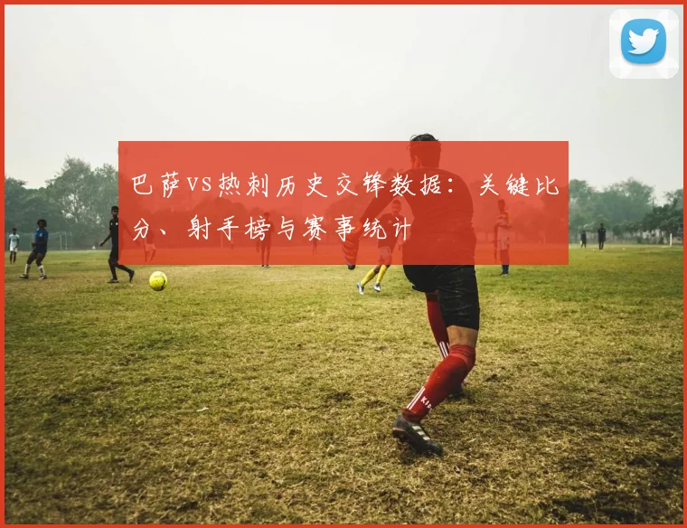 巴萨vs热刺历史交锋数据：关键比分、射手榜与赛事统计