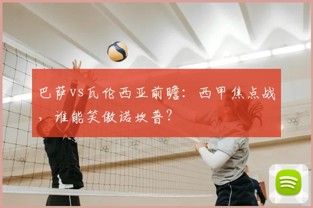 巴萨vs瓦伦西亚前瞻:西甲焦点战,谁能笑傲诺坎普?