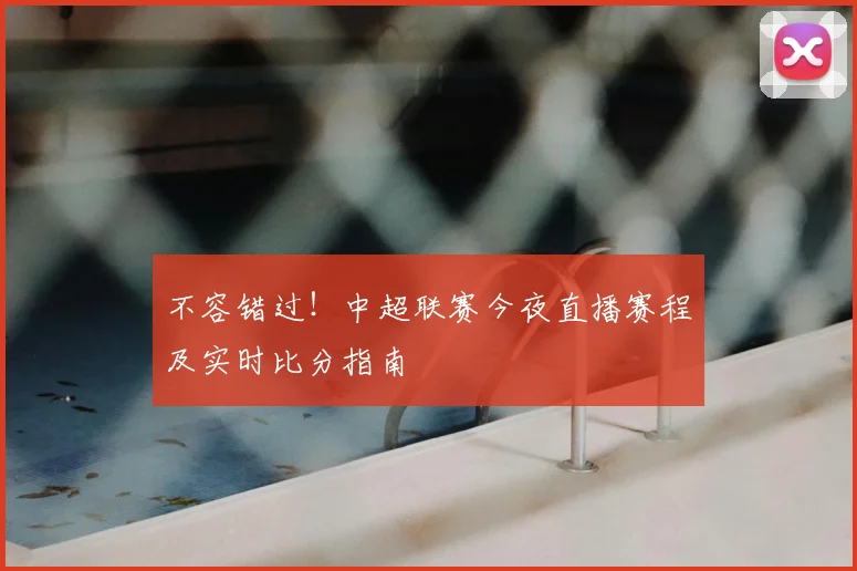 不容错过！中超联赛今夜直播赛程及实时比分指南